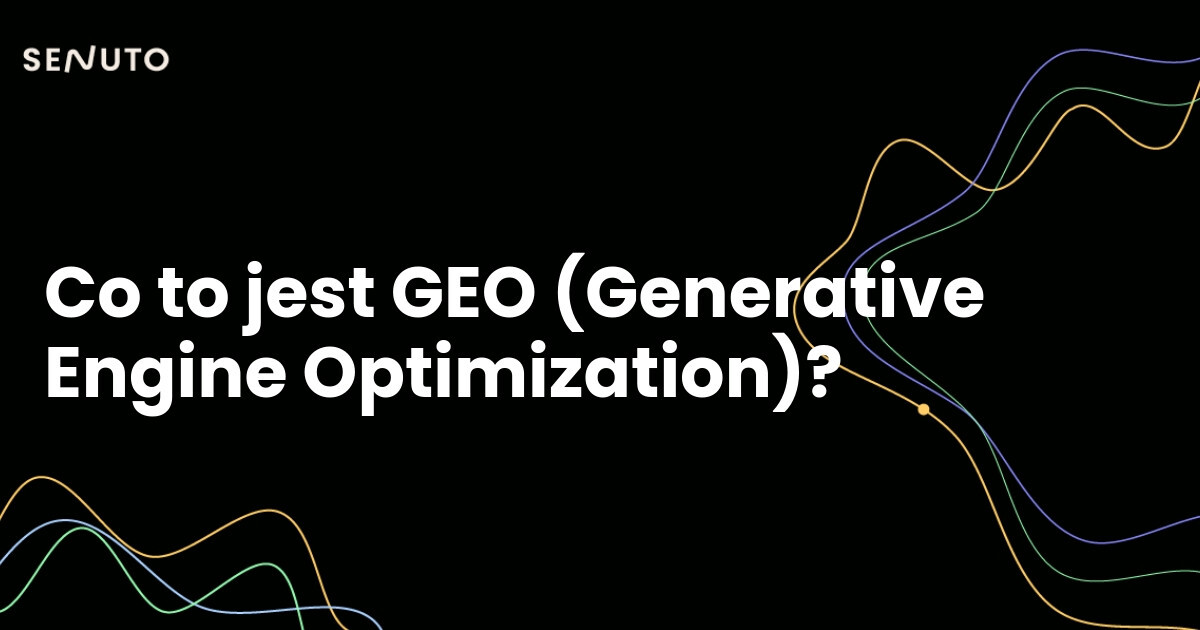 Co to jest GEO (Generative Engine Optimization) i jak optymalizować strony wg nowych zasad?