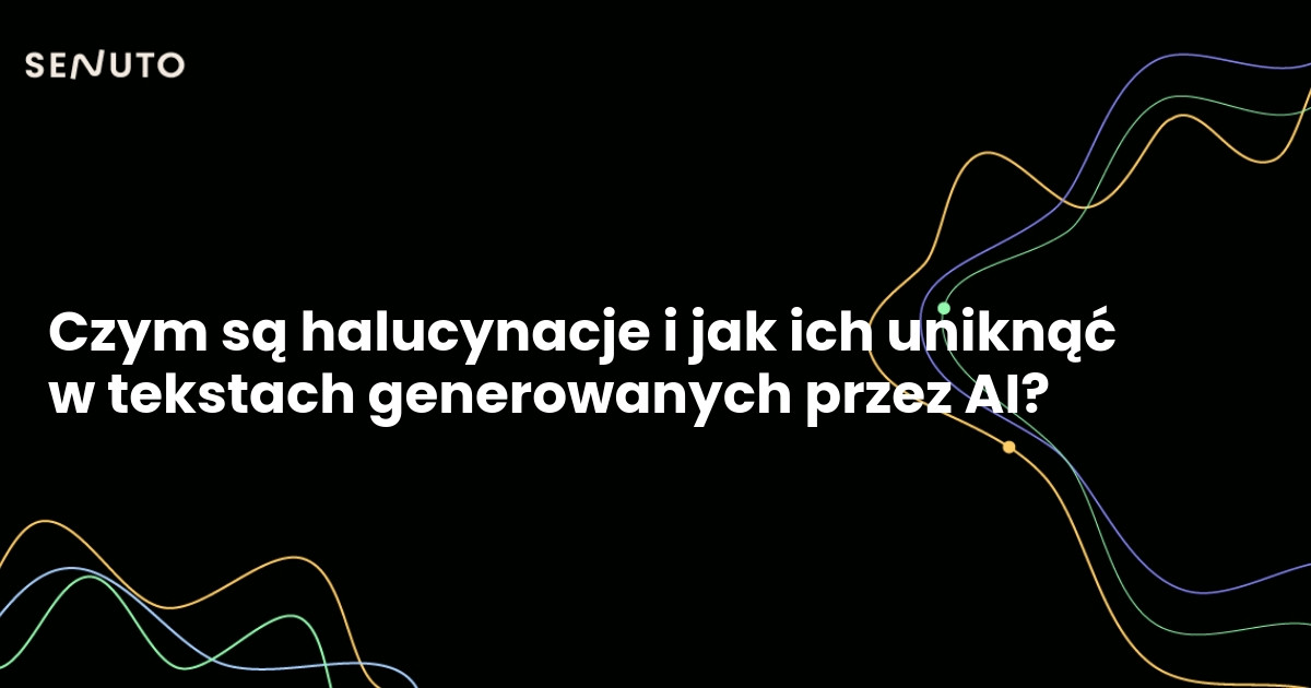 Czym są halucynacje i jak ich uniknąć w tekstach generowanych przez AI?