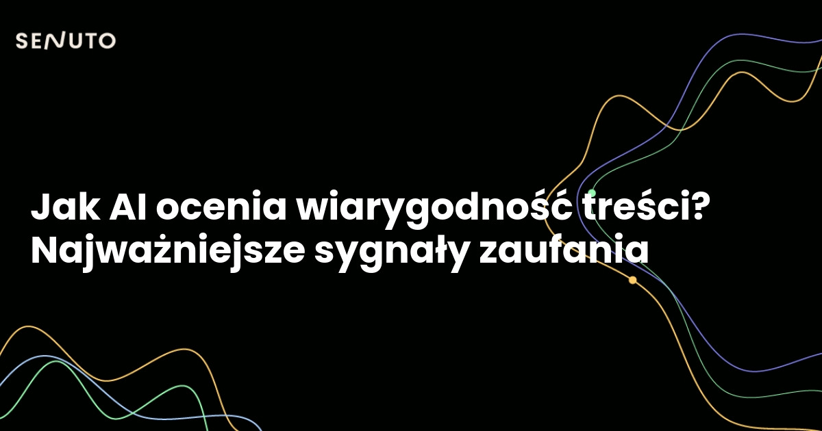 Jak AI ocenia wiarygodność treści? Najważniejsze sygnały zaufania